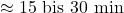 \approx 15\text{ bis } 30\text{ min}