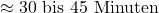 \approx 30\text{ bis } 45\text{ Minuten}