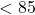 < 85